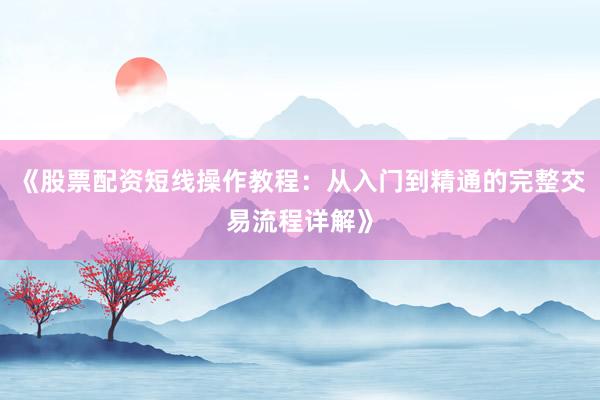 《股票配资短线操作教程：从入门到精通的完整交易流程详解》