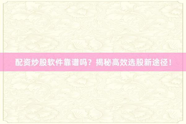 配资炒股软件靠谱吗？揭秘高效选股新途径！