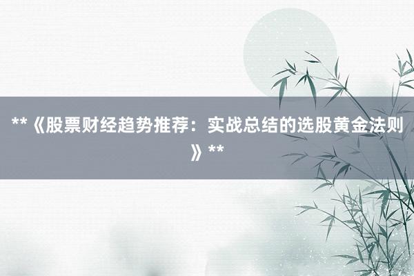 **《股票财经趋势推荐：实战总结的选股黄金法则》**