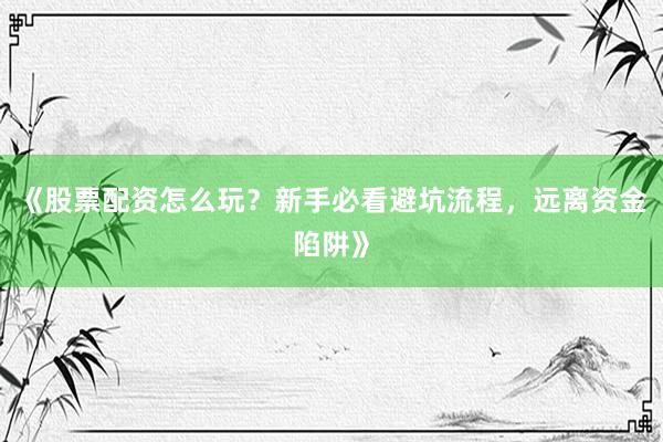 《股票配资怎么玩？新手必看避坑流程，远离资金陷阱》
