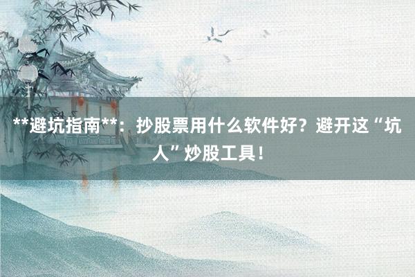 **避坑指南**：抄股票用什么软件好？避开这“坑人”炒股工具！