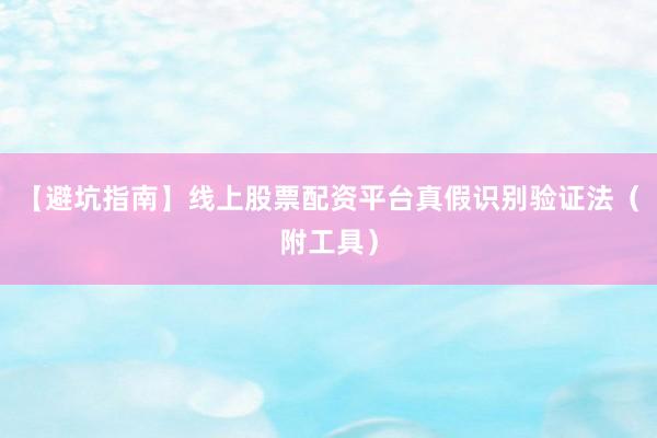 【避坑指南】线上股票配资平台真假识别验证法（附工具）
