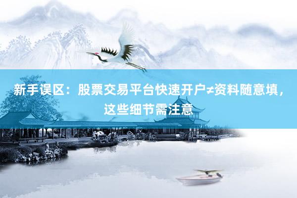 新手误区：股票交易平台快速开户≠资料随意填，这些细节需注意