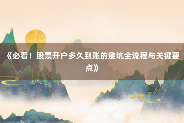 《必看！股票开户多久到账的避坑全流程与关键要点》