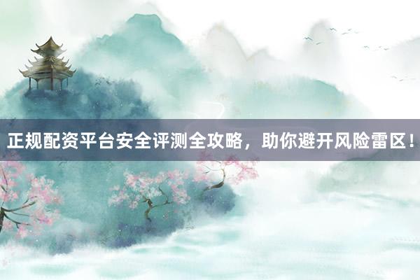 正规配资平台安全评测全攻略，助你避开风险雷区！