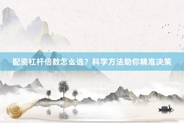 配资杠杆倍数怎么选？科学方法助你精准决策