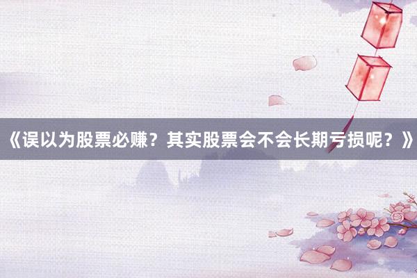 《误以为股票必赚？其实股票会不会长期亏损呢？》