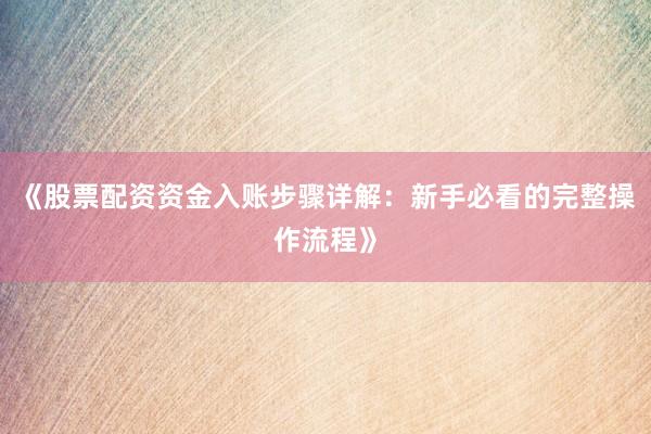 《股票配资资金入账步骤详解：新手必看的完整操作流程》