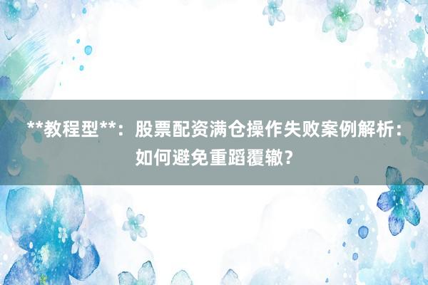 **教程型**：股票配资满仓操作失败案例解析：如何避免重蹈覆辙？