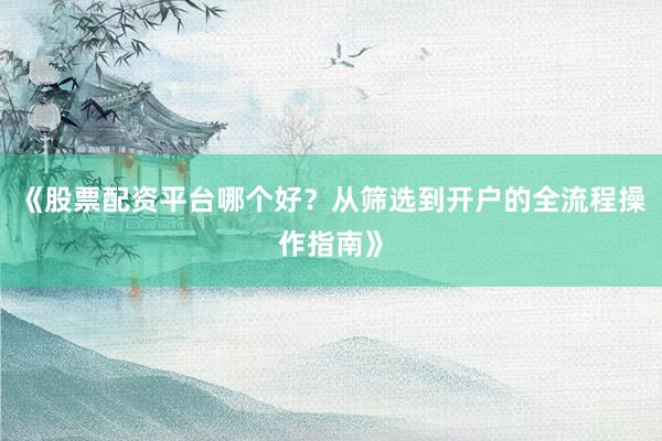 《股票配资平台哪个好？从筛选到开户的全流程操作指南》