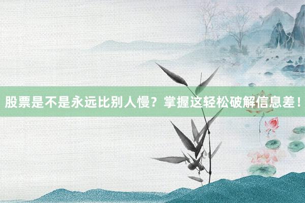 股票是不是永远比别人慢？掌握这轻松破解信息差！