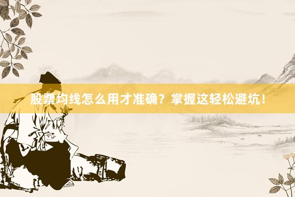 股票均线怎么用才准确？掌握这轻松避坑！