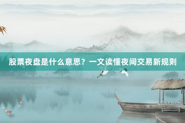 股票夜盘是什么意思？一文读懂夜间交易新规则