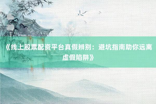 《线上股票配资平台真假辨别：避坑指南助你远离虚假陷阱》