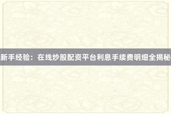 新手经验：在线炒股配资平台利息手续费明细全揭秘