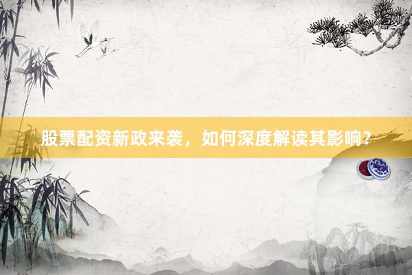 股票配资新政来袭，如何深度解读其影响？