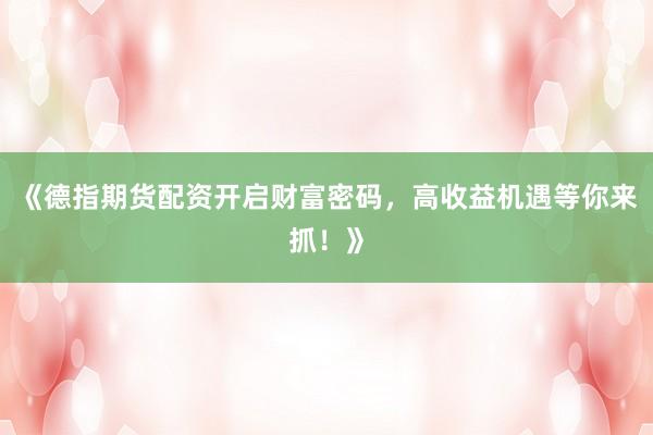 《德指期货配资开启财富密码,高收益机遇等你来抓!》