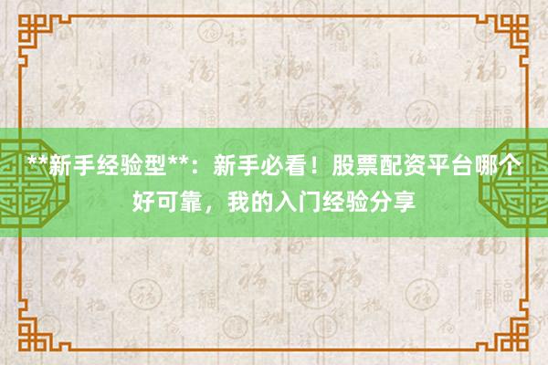 **新手经验型**：新手必看！股票配资平台哪个好可靠，我的入门经验分享