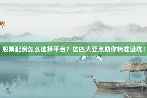 股票配资怎么选择平台？这四大要点助你精准避坑！