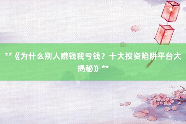 **《为什么别人赚钱我亏钱?十大投资陷阱平台大揭秘》**