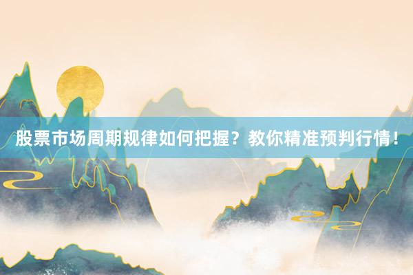 股票市场周期规律如何把握？教你精准预判行情！