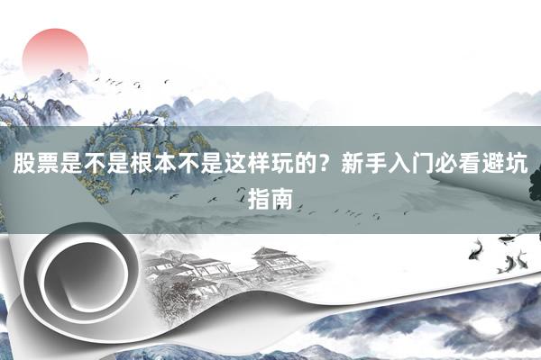 股票是不是根本不是这样玩的？新手入门必看避坑指南