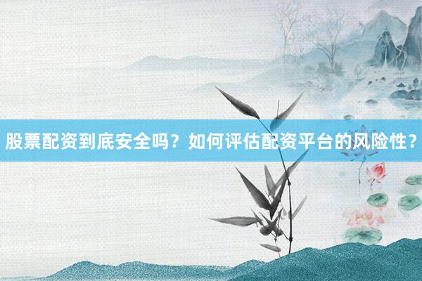 股票配资到底安全吗？如何评估配资平台的风险性？