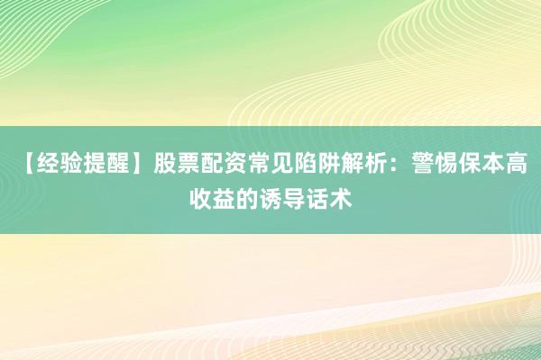 【经验提醒】股票配资常见陷阱解析:警惕保本高收益的诱导话术