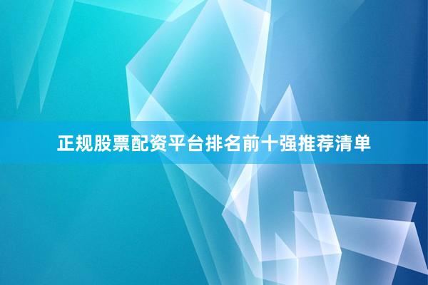正规股票配资平台排名前十强推荐清单