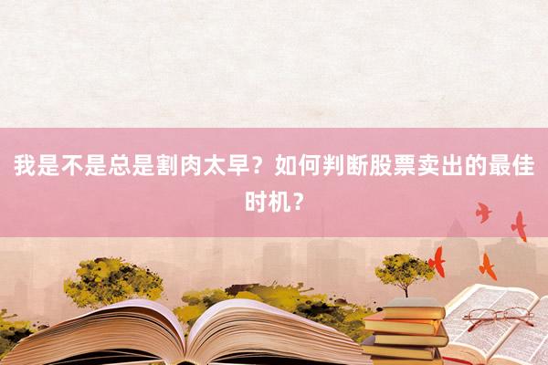 我是不是总是割肉太早？如何判断股票卖出的最佳时机？