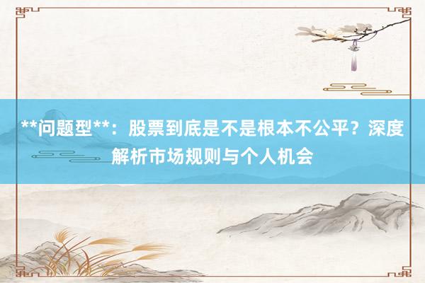 **问题型**：股票到底是不是根本不公平？深度解析市场规则与个人机会