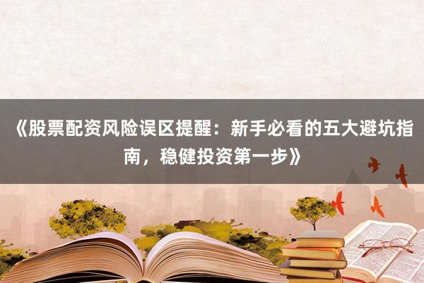 《股票配资风险误区提醒：新手必看的五大避坑指南，稳健投资第一步》