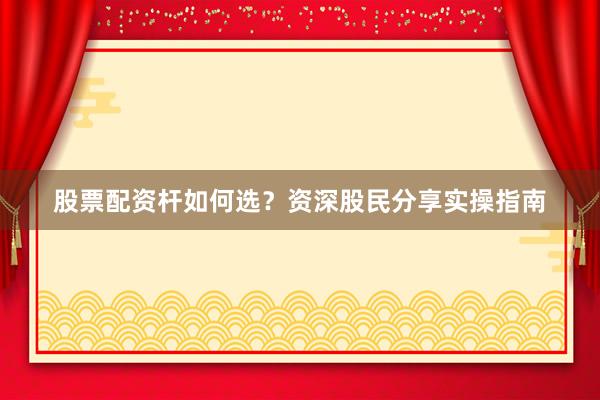 股票配资杆如何选？资深股民分享实操指南