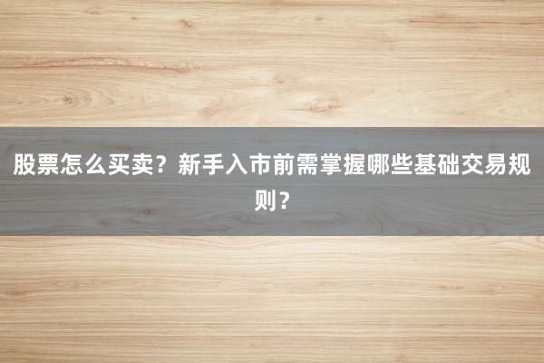 股票怎么买卖？新手入市前需掌握哪些基础交易规则？