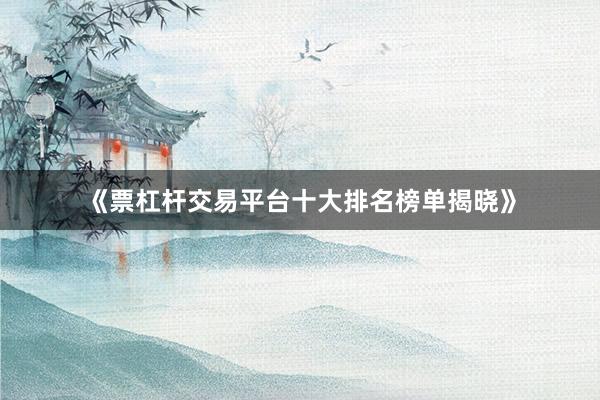《票杠杆交易平台十大排名榜单揭晓》