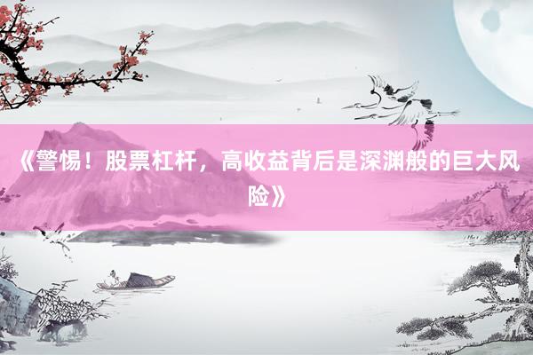 《警惕！股票杠杆，高收益背后是深渊般的巨大风险》
