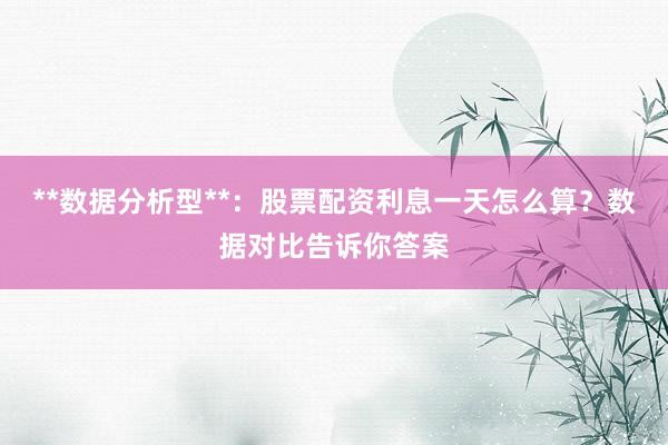 **数据分析型**：股票配资利息一天怎么算？数据对比告诉你答案