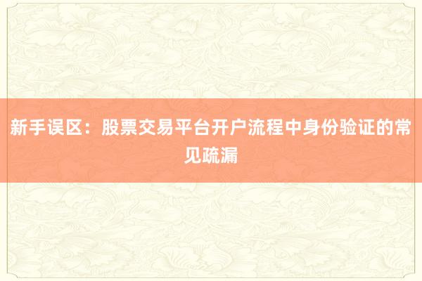 新手误区：股票交易平台开户流程中身份验证的常见疏漏
