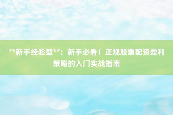**新手经验型**：新手必看！正规股票配资盈利策略的入门实战指南