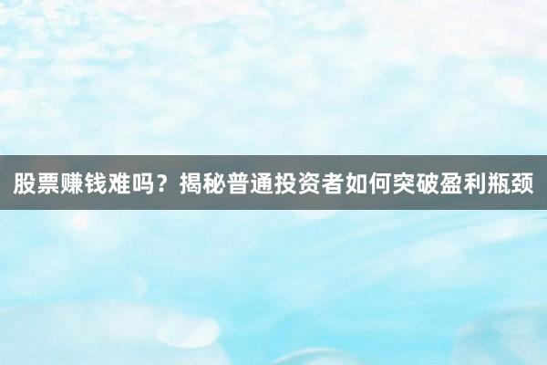 股票赚钱难吗?揭秘普通投资者如何突破盈利瓶颈