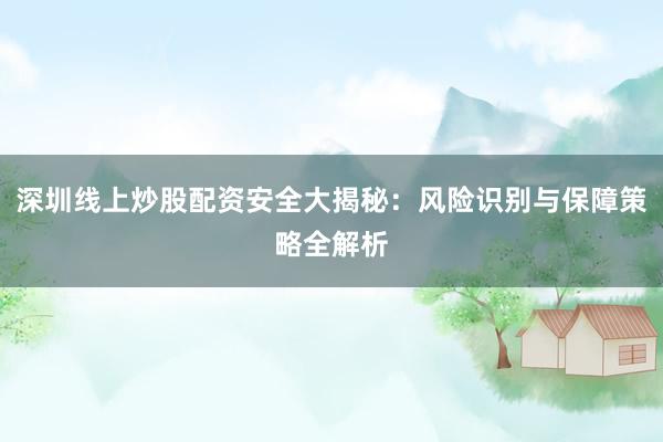 深圳线上炒股配资安全大揭秘：风险识别与保障策略全解析