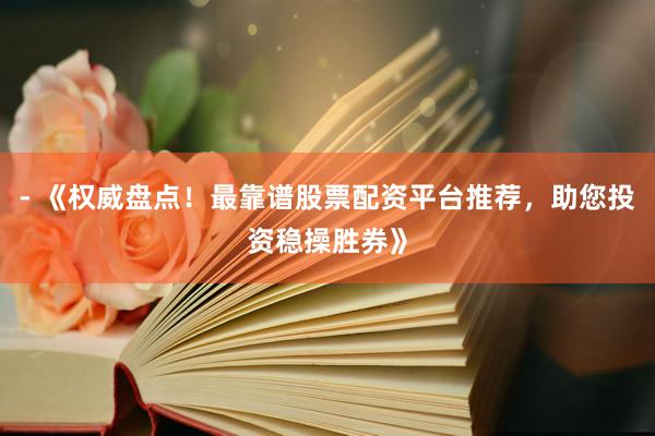 - 《权威盘点！最靠谱股票配资平台推荐，助您投资稳操胜券》
