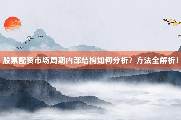 股票配资市场周期内部结构如何分析？方法全解析！