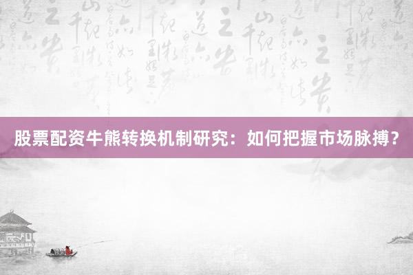 股票配资牛熊转换机制研究：如何把握市场脉搏？