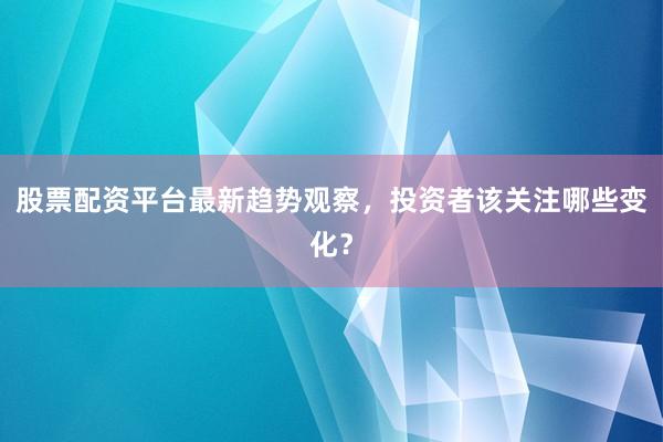 股票配资平台最新趋势观察，投资者该关注哪些变化？
