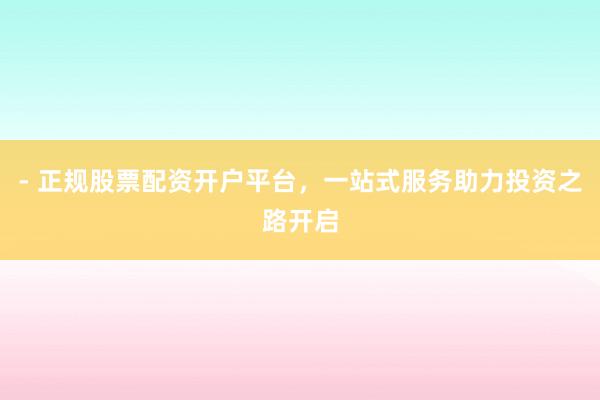 - 正规股票配资开户平台，一站式服务助力投资之路开启