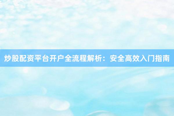 炒股配资平台开户全流程解析:安全高效入门指南