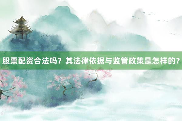 股票配资合法吗？其法律依据与监管政策是怎样的？
