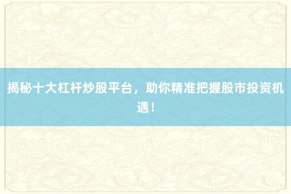 揭秘十大杠杆炒股平台，助你精准把握股市投资机遇！