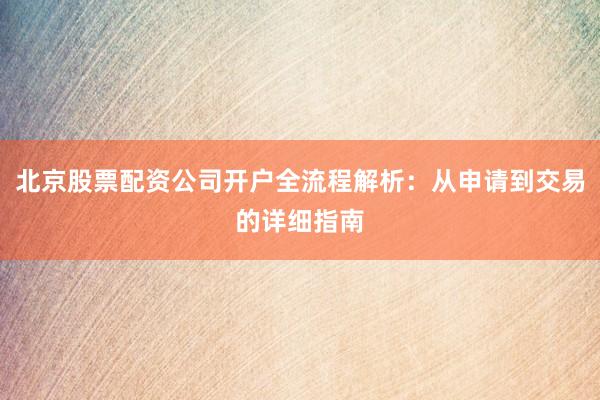 北京股票配资公司开户全流程解析：从申请到交易的详细指南